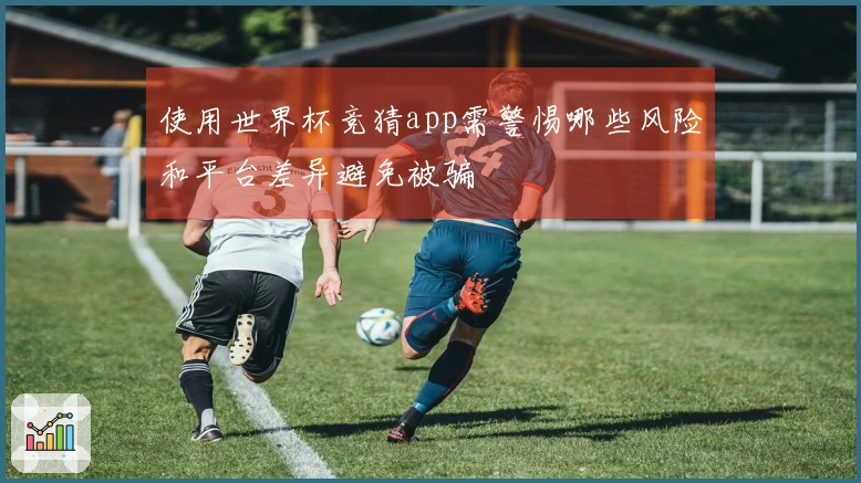 使用世界杯竞猜app需警惕哪些风险和平台差异避免被骗